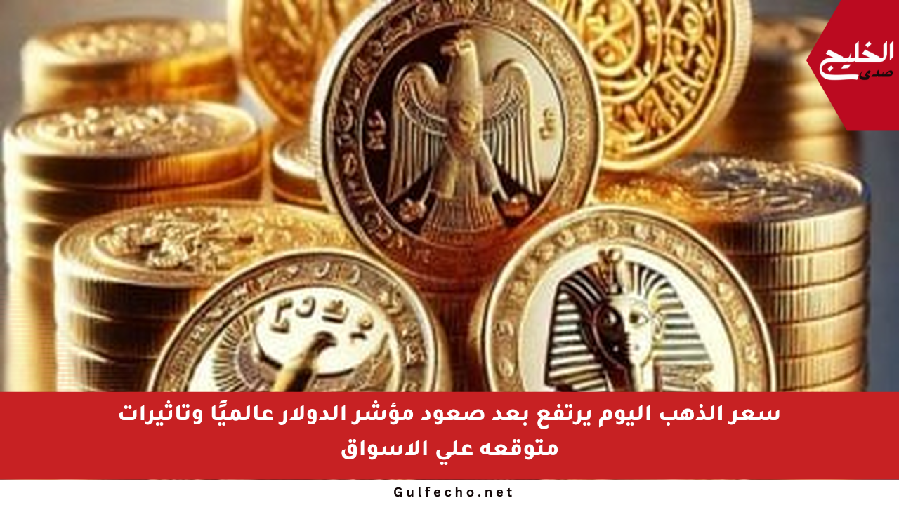سعر الذهب اليوم يرتفع بعد صعود مؤشر الدولار عالميًا وتأثيرات متوقعة على الأسواق